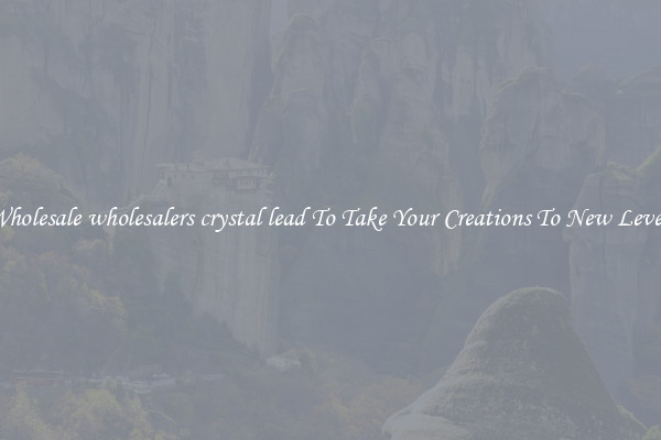 Wholesale wholesalers crystal lead To Take Your Creations To New Levels
