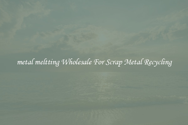 metal meltting Wholesale For Scrap Metal Recycling