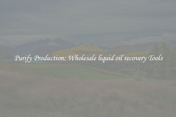Purify Production: Wholesale liquid oil recovery Tools