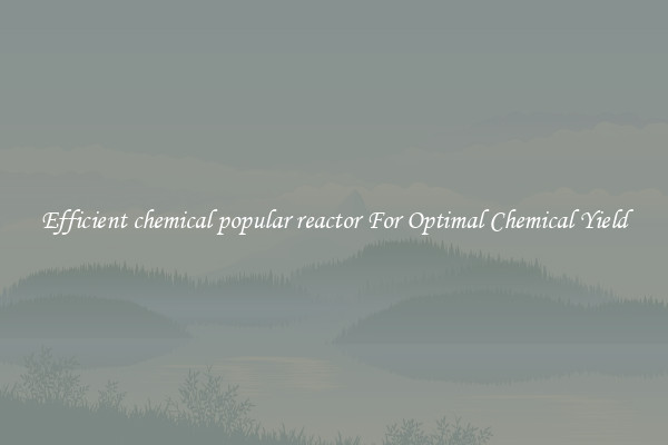 Efficient chemical popular reactor For Optimal Chemical Yield