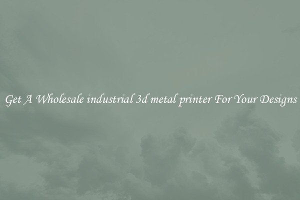 Get A Wholesale industrial 3d metal printer For Your Designs