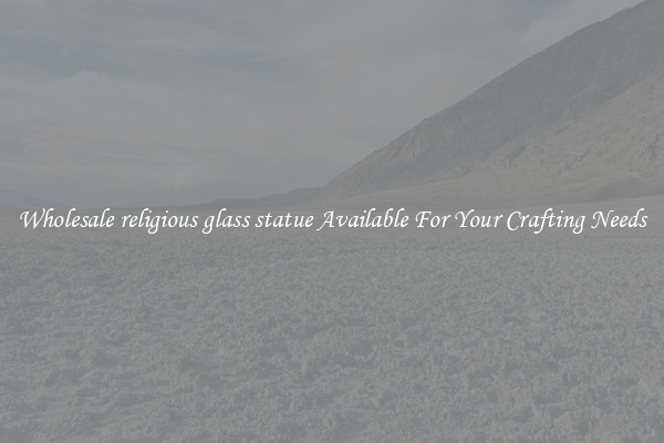 Wholesale religious glass statue Available For Your Crafting Needs