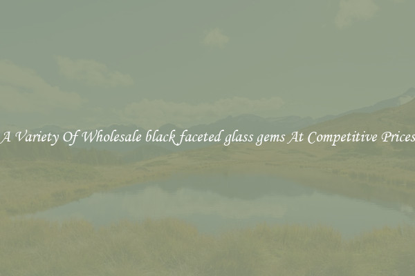 A Variety Of Wholesale black faceted glass gems At Competitive Prices