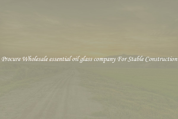Procure Wholesale essential oil glass company For Stable Construction