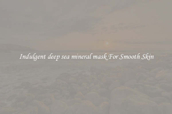 Indulgent deep sea mineral mask For Smooth Skin