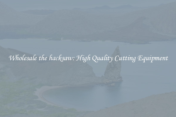 Wholesale the hacksaw: High Quality Cutting Equipment