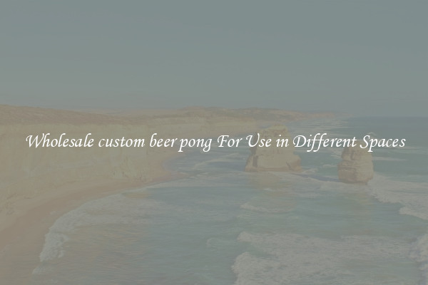 Wholesale custom beer pong For Use in Different Spaces