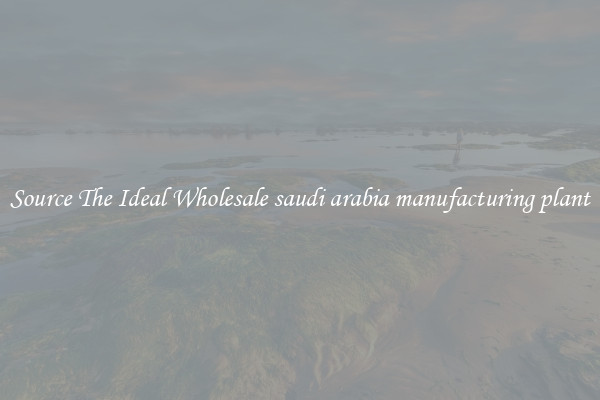 Source The Ideal Wholesale saudi arabia manufacturing plant