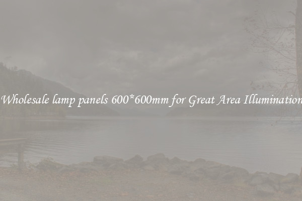 Wholesale lamp panels 600*600mm for Great Area Illumination