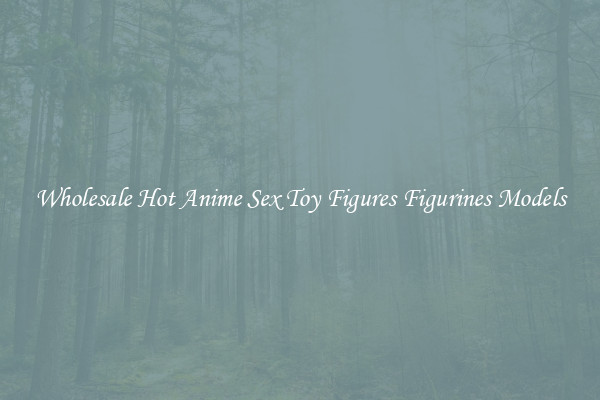 Wholesale Hot Anime Sex Toy Figures Figurines Models