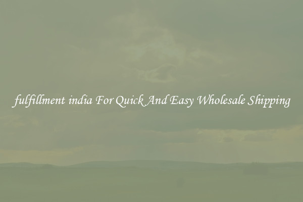 fulfillment india For Quick And Easy Wholesale Shipping