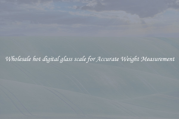 Wholesale hot digital glass scale for Accurate Weight Measurement