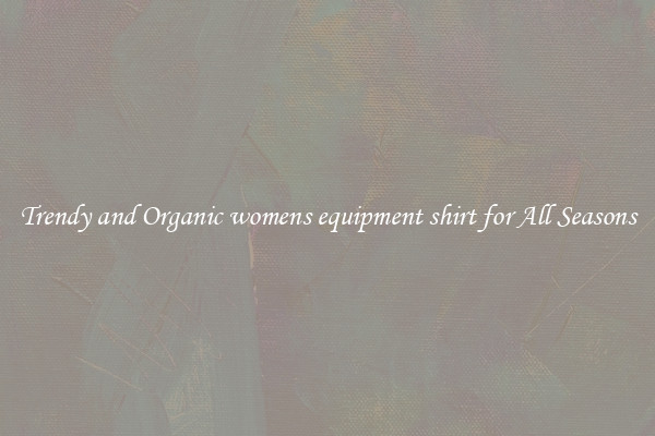 Trendy and Organic womens equipment shirt for All Seasons