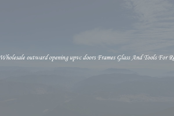 Get Wholesale outward opening upvc doors Frames Glass And Tools For Repair