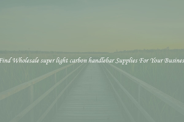 Find Wholesale super light carbon handlebar Supplies For Your Business