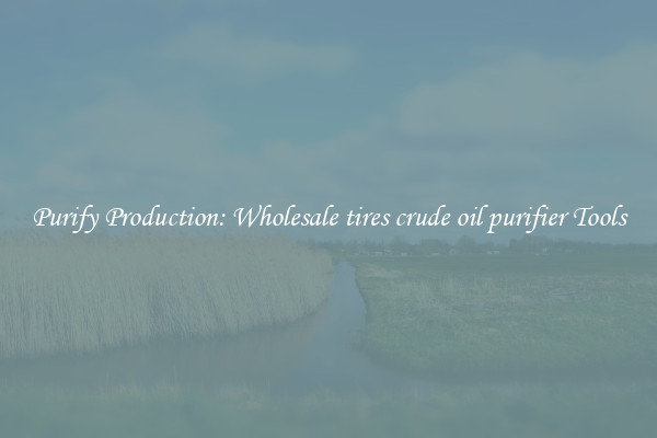 Purify Production: Wholesale tires crude oil purifier Tools