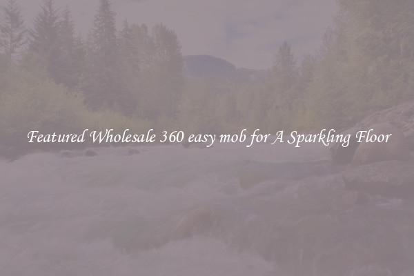 Featured Wholesale 360 easy mob for A Sparkling Floor
