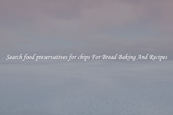 Search food preservatives for chips For Bread Baking And Recipes