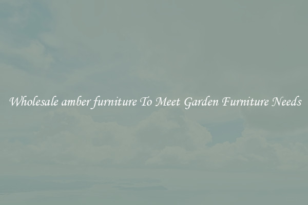 Wholesale amber furniture To Meet Garden Furniture Needs