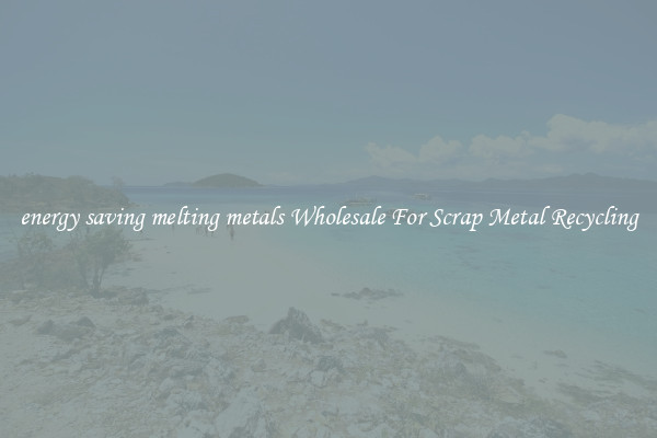 energy saving melting metals Wholesale For Scrap Metal Recycling