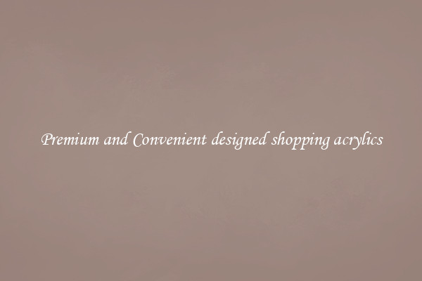 Premium and Convenient designed shopping acrylics