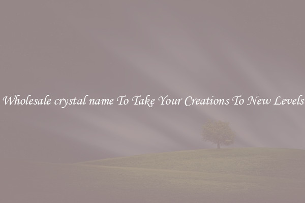 Wholesale crystal name To Take Your Creations To New Levels