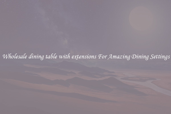 Wholesale dining table with extensions For Amazing Dining Settings