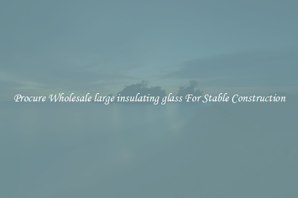 Procure Wholesale large insulating glass For Stable Construction