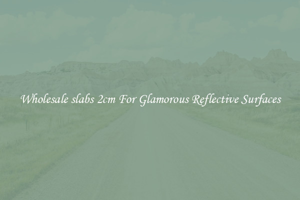 Wholesale slabs 2cm For Glamorous Reflective Surfaces
