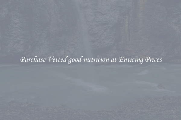 Purchase Vetted good nutrition at Enticing Prices