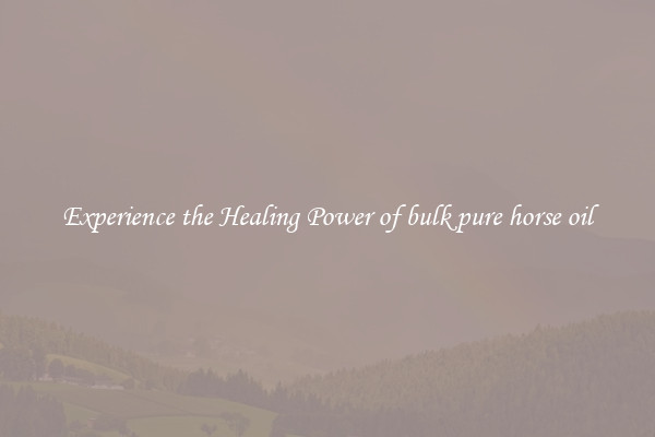 Experience the Healing Power of bulk pure horse oil