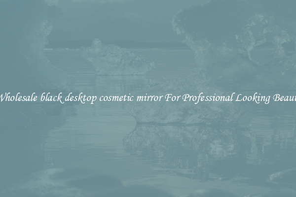 Wholesale black desktop cosmetic mirror For Professional Looking Beauty
