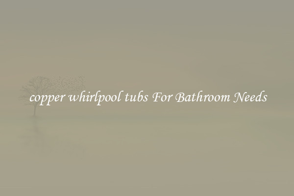 copper whirlpool tubs For Bathroom Needs